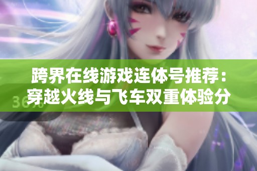跨界在线游戏连体号推荐：穿越火线与飞车双重体验分享