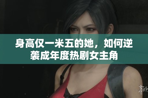 身高仅一米五的她，如何逆袭成年度热剧女主角