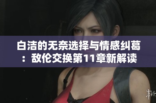 白洁的无奈选择与情感纠葛：敌伦交换第11章新解读
