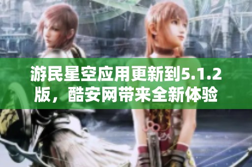 游民星空应用更新到5.1.2版，酷安网带来全新体验