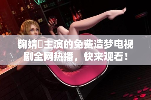 鞠婧祎主演的免费造梦电视剧全网热播，快来观看！