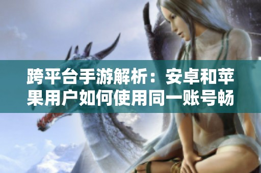 跨平台手游解析：安卓和苹果用户如何使用同一账号畅玩游戏