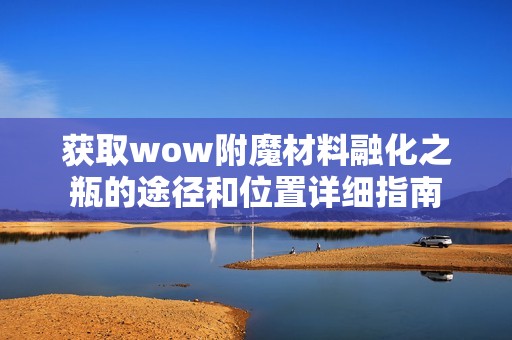 获取wow附魔材料融化之瓶的途径和位置详细指南