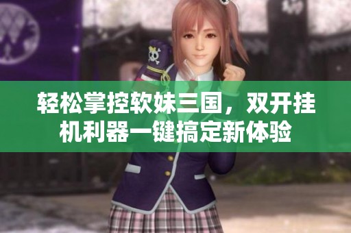 轻松掌控软妹三国，双开挂机利器一键搞定新体验