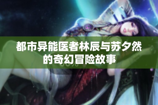 都市异能医者林辰与苏夕然的奇幻冒险故事