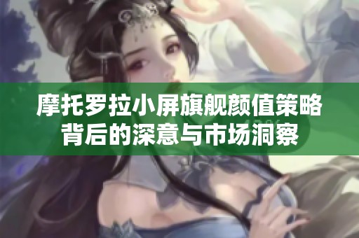 摩托罗拉小屏旗舰颜值策略背后的深意与市场洞察