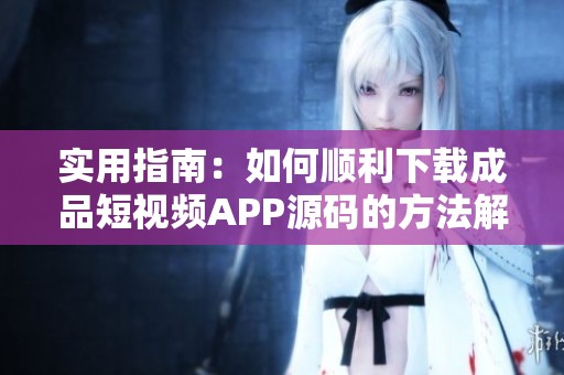 实用指南：如何顺利下载成品短视频APP源码的方法解析