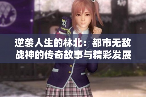 逆袭人生的林北：都市无敌战神的传奇故事与精彩发展