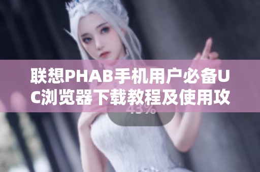 联想PHAB手机用户必备UC浏览器下载教程及使用攻略