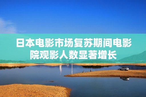 日本电影市场复苏期间电影院观影人数显著增长