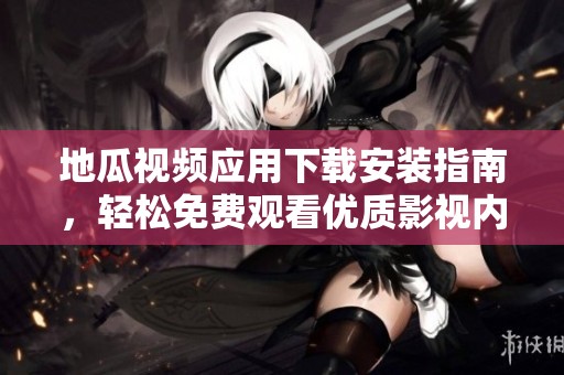 地瓜视频应用下载安装指南，轻松免费观看优质影视内容