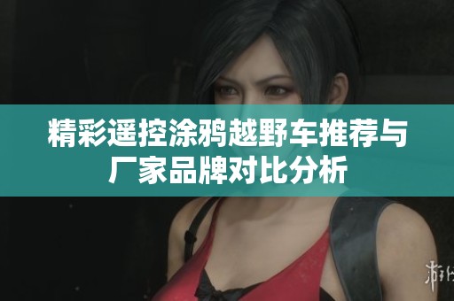 精彩遥控涂鸦越野车推荐与厂家品牌对比分析