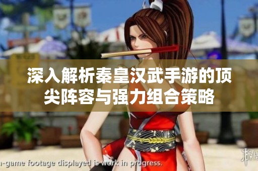 深入解析秦皇汉武手游的顶尖阵容与强力组合策略