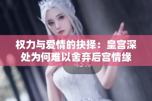 权力与爱情的抉择：皇宫深处为何难以舍弃后宫情缘