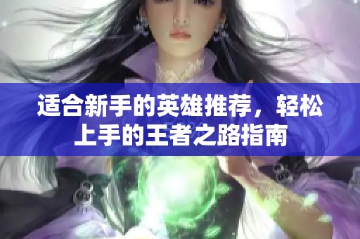适合新手的英雄推荐，轻松上手的王者之路指南