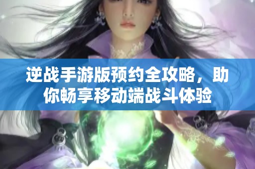 逆战手游版预约全攻略，助你畅享移动端战斗体验