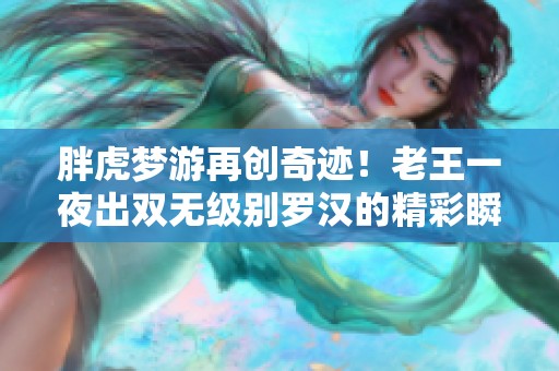 胖虎梦游再创奇迹！老王一夜出双无级别罗汉的精彩瞬间