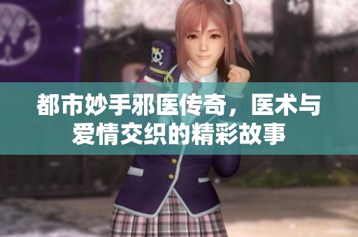 都市妙手邪医传奇，医术与爱情交织的精彩故事