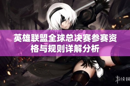 英雄联盟全球总决赛参赛资格与规则详解分析