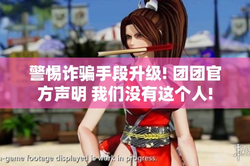 警惕诈骗手段升级! 团团官方声明 我们没有这个人!