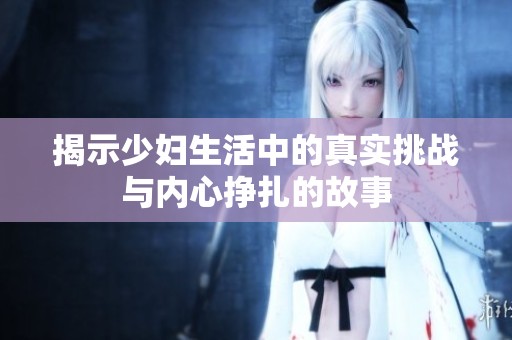揭示少妇生活中的真实挑战与内心挣扎的故事
