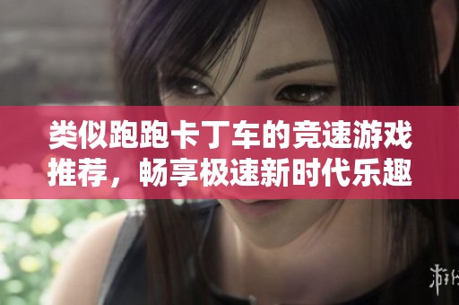 类似跑跑卡丁车的竞速游戏推荐，畅享极速新时代乐趣