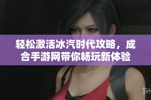 轻松激活冰汽时代攻略，成合手游网带你畅玩新体验