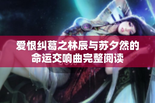 爱恨纠葛之林辰与苏夕然的命运交响曲完整阅读