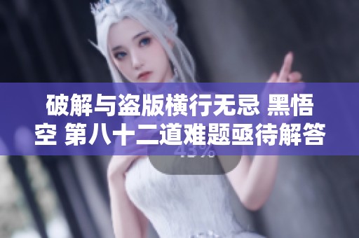 破解与盗版横行无忌 黑悟空 第八十二道难题亟待解答