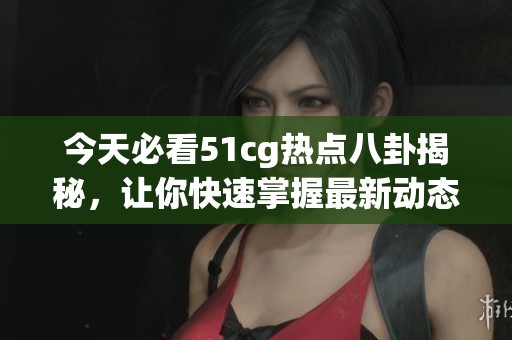 今天必看51cg热点八卦揭秘，让你快速掌握最新动态