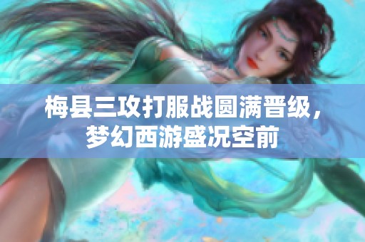 梅县三攻打服战圆满晋级，梦幻西游盛况空前