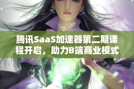 腾讯SaaS加速器第二期课程开启，助力B端商业模式再升级