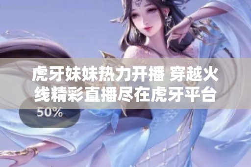 虎牙妹妹热力开播 穿越火线精彩直播尽在虎牙平台