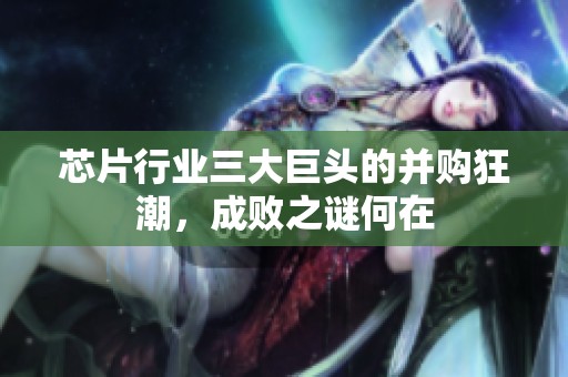 芯片行业三大巨头的并购狂潮，成败之谜何在