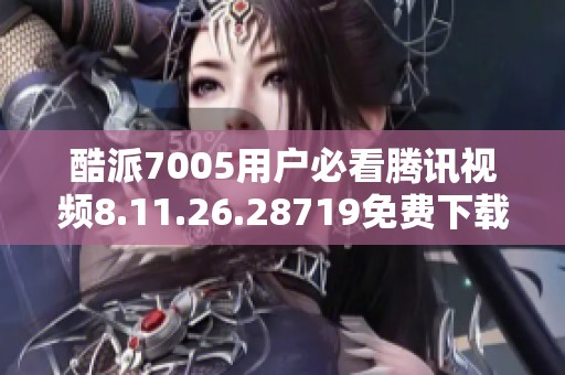酷派7005用户必看腾讯视频8.11.26.28719免费下载攻略及安装方法