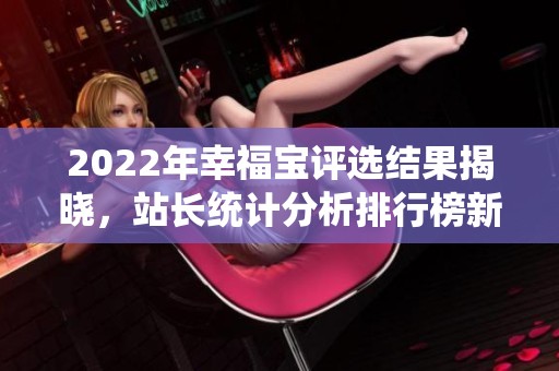 2022年幸福宝评选结果揭晓，站长统计分析排行榜新鲜出炉