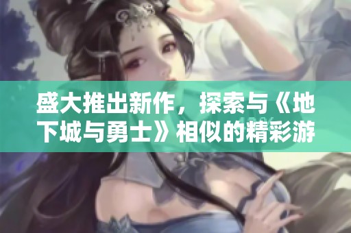 盛大推出新作，探索与《地下城与勇士》相似的精彩游戏体验