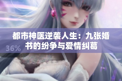 都市神医逆袭人生：九张婚书的纷争与爱情纠葛