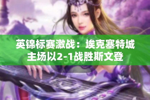 英锦标赛激战：埃克塞特城主场以2-1战胜斯文登