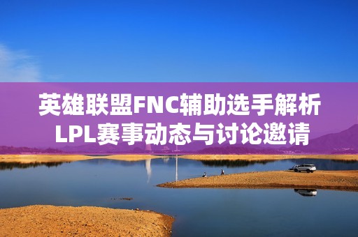 英雄联盟FNC辅助选手解析 LPL赛事动态与讨论邀请