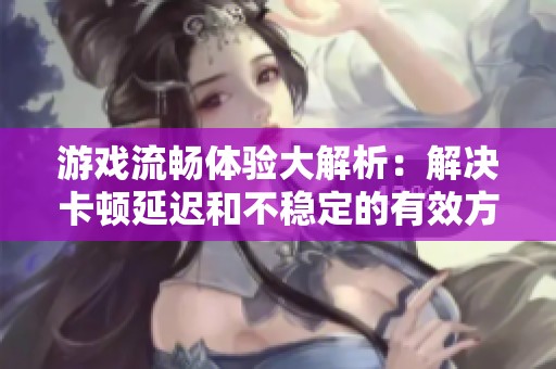 游戏流畅体验大解析：解决卡顿延迟和不稳定的有效方法