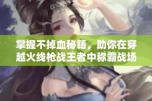 掌握不掉血秘籍，助你在穿越火线枪战王者中称霸战场！