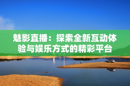 魅影直播：探索全新互动体验与娱乐方式的精彩平台
