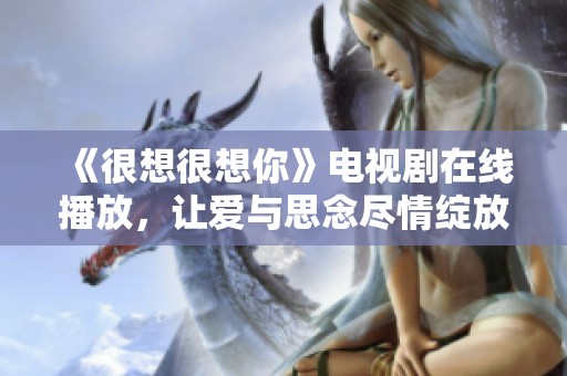 《很想很想你》电视剧在线播放，让爱与思念尽情绽放