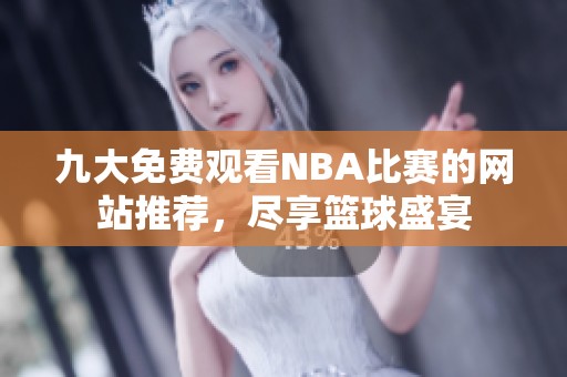 九大免费观看NBA比赛的网站推荐，尽享篮球盛宴