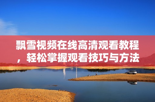 飘雪视频在线高清观看教程，轻松掌握观看技巧与方法