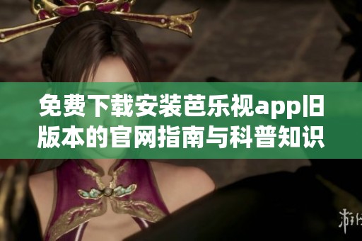 免费下载安装芭乐视app旧版本的官网指南与科普知识