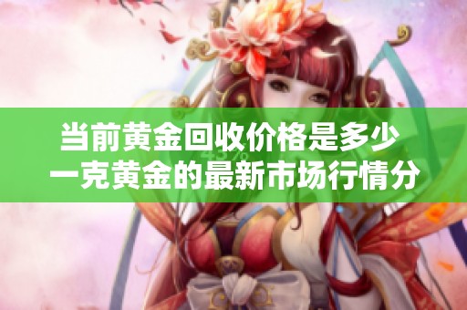 当前黄金回收价格是多少 一克黄金的最新市场行情分析