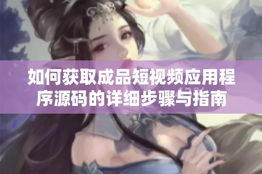如何获取成品短视频应用程序源码的详细步骤与指南
