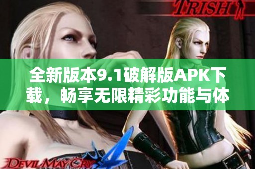 全新版本9.1破解版APK下载，畅享无限精彩功能与体验